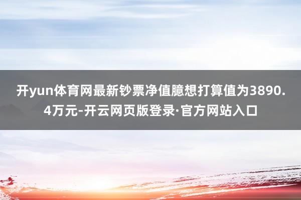 开yun体育网最新钞票净值臆想打算值为3890.4万元-开云网页版登录·官方网站入口