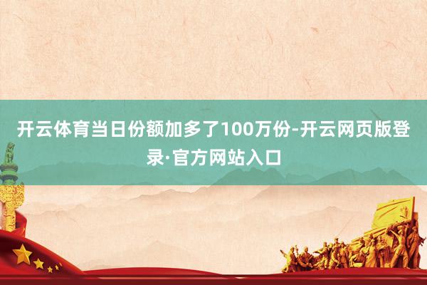 开云体育当日份额加多了100万份-开云网页版登录·官方网站入口